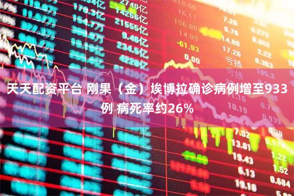 天天配资平台 刚果（金）埃博拉确诊病例增至933例 病死率约26%