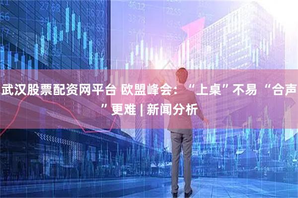 武汉股票配资网平台 欧盟峰会：“上桌”不易 “合声”更难 | 新闻分析