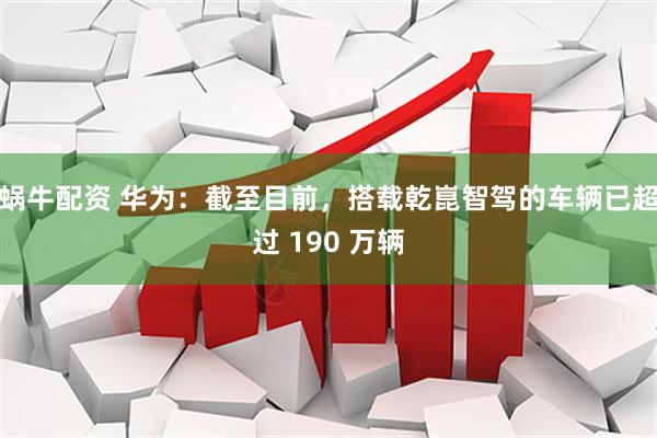 蜗牛配资 华为：截至目前，搭载乾崑智驾的车辆已超过 190 万辆