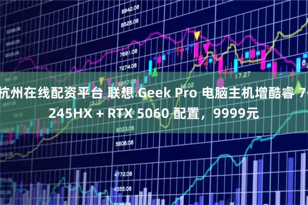 杭州在线配资平台 联想 Geek Pro 电脑主机增酷睿 7-245HX + RTX 5060 配置，9999元