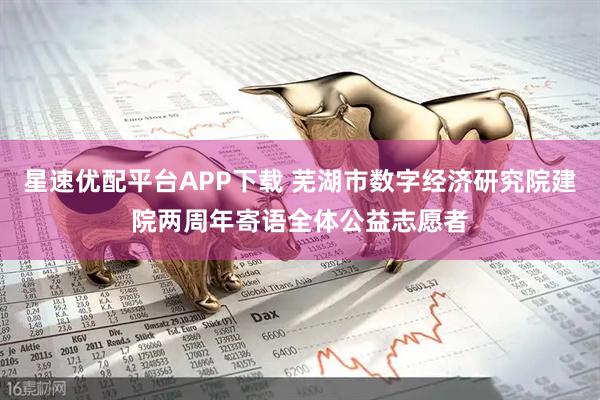 星速优配平台APP下载 芜湖市数字经济研究院建院两周年寄语全体公益志愿者