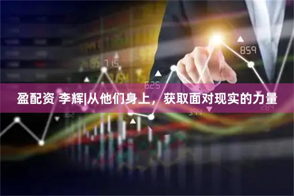 盈配资 李辉|从他们身上，获取面对现实的力量