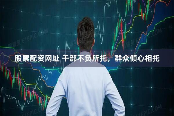 股票配资网址 干部不负所托，群众倾心相托