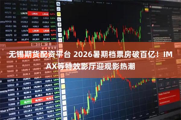 无锡期货配资平台 2026暑期档票房破百亿！IMAX等特效影厅迎观影热潮