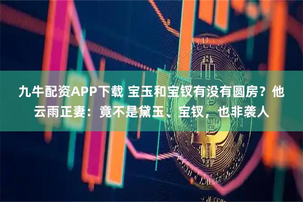 九牛配资APP下载 宝玉和宝钗有没有圆房？他云雨正妻：竟不是黛玉、宝钗，也非袭人