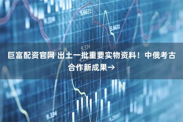 巨富配资官网 出土一批重要实物资料！中俄考古合作新成果→