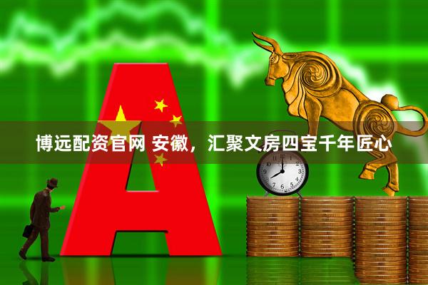 博远配资官网 安徽，汇聚文房四宝千年匠心