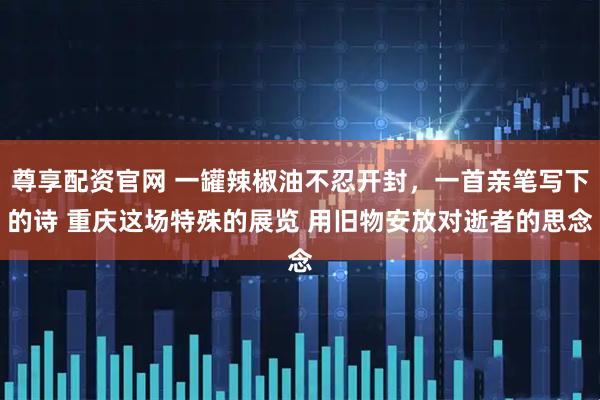 尊享配资官网 一罐辣椒油不忍开封，一首亲笔写下的诗 重庆这场特殊的展览 用旧物安放对逝者的思念
