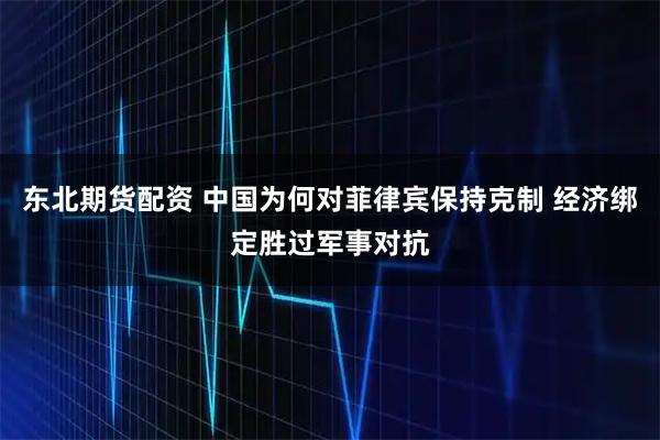 东北期货配资 中国为何对菲律宾保持克制 经济绑定胜过军事对抗