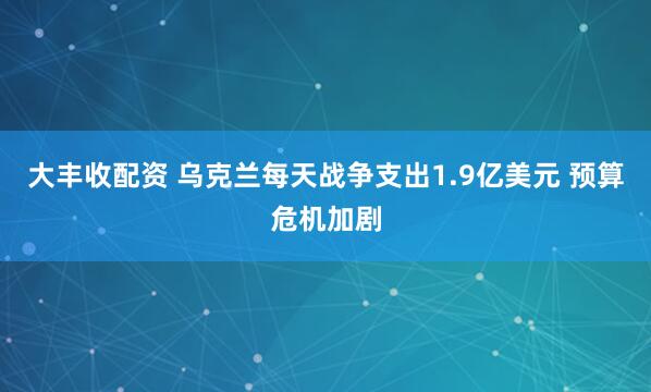 大丰收配资 乌克兰每天战争支出1.9亿美元 预算危机加剧