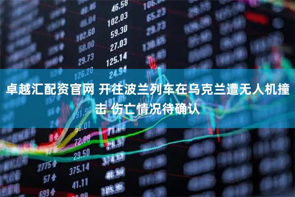 卓越汇配资官网 开往波兰列车在乌克兰遭无人机撞击 伤亡情况待确认