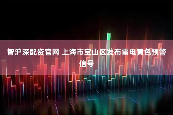 智沪深配资官网 上海市宝山区发布雷电黄色预警信号