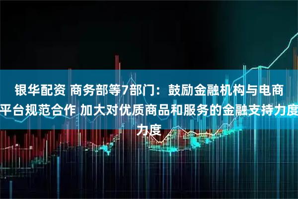 银华配资 商务部等7部门:鼓励金融机构与电商平台规范合作 加大对优质商品和服务的金融支持力度