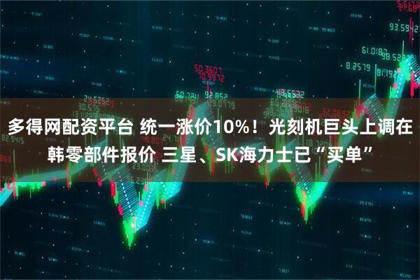 多得网配资平台 统一涨价10%!光刻机巨头上调在韩零部件报价 三星、SK海力士已“买单”