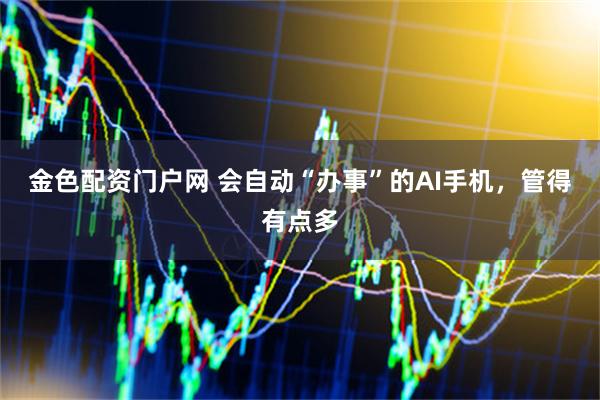金色配资门户网 会自动“办事”的AI手机,管得有点多