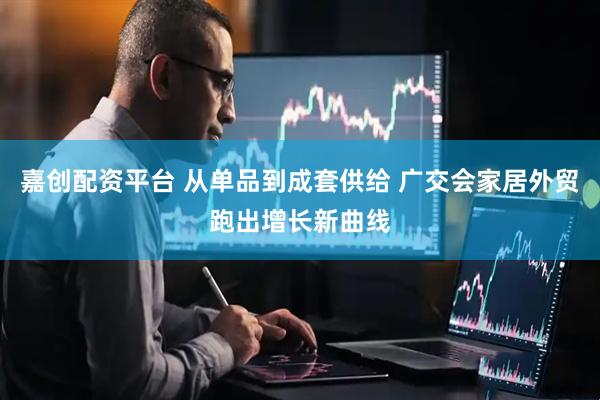 嘉创配资平台 从单品到成套供给 广交会家居外贸跑出增长新曲线