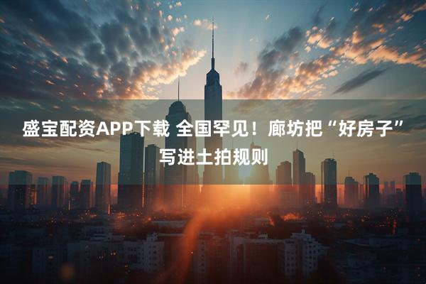 盛宝配资APP下载 全国罕见！廊坊把“好房子”写进土拍规则