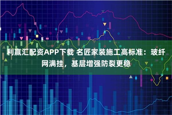 利赢汇配资APP下载 名匠家装施工高标准：玻纤网满挂，基层增强防裂更稳